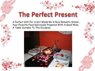 A Perfect Gift For A Girl Would Be A Nice Romantic Dinner,
Your Favorite Food Deliciously Prepared With A Good Wine,
A Table Suitable To The Occasion.
 