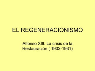 EL REGENERACIONISMO

  Alfonso XIII: La crisis de la
  Restauración ( 1902-1931)
 