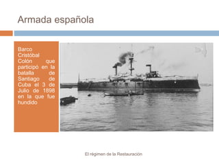 Armada española
Barco
Cristóbal
Colón que
participó en la
batalla de
Santiago de
Cuba el 3 de
Julio de 1898
en la que fue
hundido
El régimen de la Restauración
 