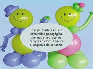 Lo importante es que la
comunidad pedagógica,
alumnos y profesores,
tengan en claro siempre
el objetivo de la norma.
 