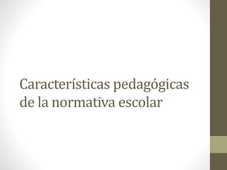 Características pedagógicas
de la normativa escolar
 