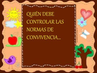 QUIÉN DEBE
CONTROLAR LAS
NORMAS DE
CONVIVENCIA…
 