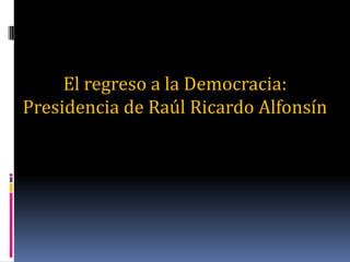 El regreso a la Democracia:
Presidencia de Raúl Ricardo Alfonsín
 