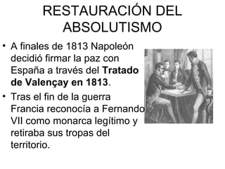 RESTAURACIÓN DEL
          ABSOLUTISMO
• A finales de 1813 Napoleón
  decidió firmar la paz con
  España a través del Trat...