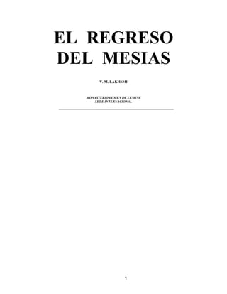 1
EL REGRESO
DEL MESIAS
V. M. LAKHSMI
MONASTERIO LUMEN DE LUMINE
SEDE INTERNACIONAL
 