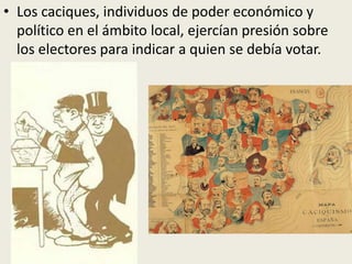• Los caciques, individuos de poder económico y
  político en el ámbito local, ejercían presión sobre
  los electores para indicar a quien se debía votar.
 