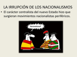 LA IRRUPCIÓN DE LOS NACIONALISMOS
• El carácter centralista del nuevo Estado hizo que
  surgieran movimientos nacionalistas periféricos.
 