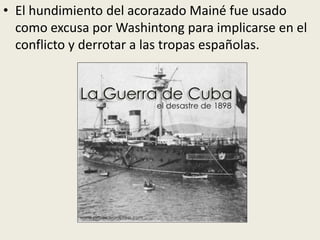 • El hundimiento del acorazado Mainé fue usado
  como excusa por Washintong para implicarse en el
  conflicto y derrotar a las tropas españolas.
 