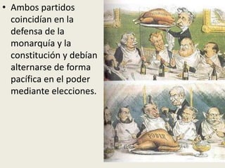 • Ambos partidos
  coincidían en la
  defensa de la
  monarquía y la
  constitución y debían
  alternarse de forma
  pacífica en el poder
  mediante elecciones.
 