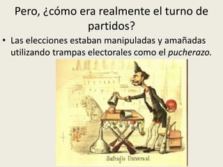 Pero, ¿cómo era realmente el turno de
               partidos?
• Las elecciones estaban manipuladas y amañadas
  utilizando trampas electorales como el pucherazo.
 