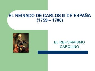 EL REINADO DE CARLOS III DE ESPAÑA
(1759 – 1788)
EL REFORMISMO
CAROLINO
 
