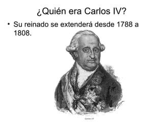 ¿Quién era Carlos IV? <ul><li>Su reinado se extenderá desde 1788 a 1808. </li></ul>