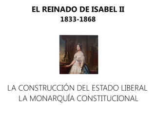 EL REINADO DE ISABEL II
1833-1868
LA CONSTRUCCIÓN DEL ESTADO LIBERAL
LA MONARQUÍA CONSTITUCIONAL
 