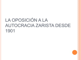 LA OPOSICIÓN A LA
AUTOCRACIA ZARISTA DESDE
1901
 