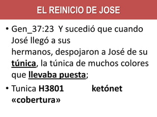 EL REINICIO DE JOSE
• Gen_37:23 Y sucedió que cuando
José llegó a sus
hermanos, despojaron a José de su
túnica, la túnica de muchos colores
que llevaba puesta;
• Tunica H3801
ketónet
«cobertura»

 