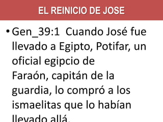 EL REINICIO DE JOSE

• Gen_39:1 Cuando José fue
llevado a Egipto, Potifar, un
oficial egipcio de
Faraón, capitán de la
guardia, lo compró a los
ismaelitas que lo habían

 
