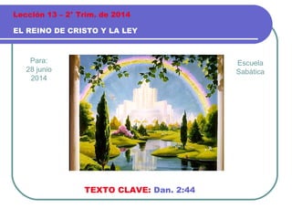 Para:
28 junio
2014
EL REINO DE CRISTO Y LA LEY
Lección 13 – 2° Trim. de 2014
TEXTO CLAVE: Dan. 2:44
Escuela
Sabática
 