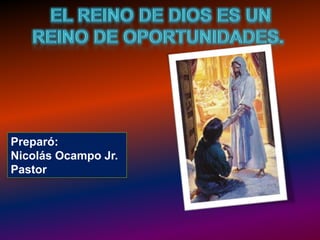 EL REINO DE DIOS ES UN REINO DE OPORTUNIDADES.  Preparó: Nicolás Ocampo Jr.  Pastor  