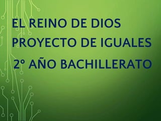 EL REINO DE DIOS
PROYECTO DE IGUALES
2º AÑO BACHILLERATO
 