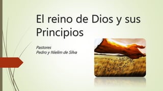 El reino de Dios y sus 
Principios 
Pastores 
Pedro y Nielim de Silva 
 