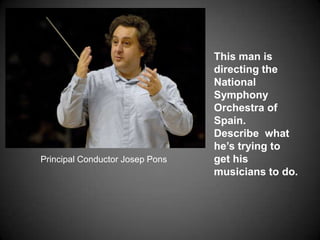 This man is directing the National Symphony Orchestra of Spain.   Describe  what he’s trying to get his musicians to do.Principal Conductor Josep Pons