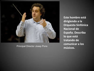 Este hombre está dirigiendo a la Orquesta Sinfónica Nacional de España. Describa lo que está tratando de comunicar a los músicos.Principal Director Josep Pons