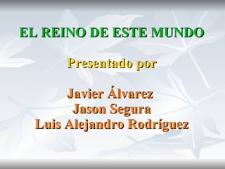 EL REINO DE ESTE MUNDO

     Presentado por

      Javier Álvarez
       Jason Segura
 Luis Alejandro Rodríguez
 