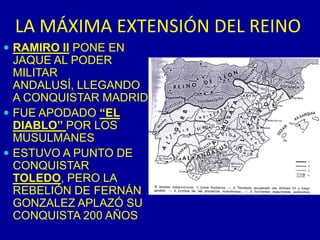 LA MÁXIMA EXTENSIÓN DEL REINORAMIRO II PONE EN JAQUE AL PODER MILITAR ANDALUSÍ, LLEGANDO A CONQUISTAR MADRIDFUE APODADO “EL DIABLO” POR LOS MUSULMANESESTUVO A PUNTO DE CONQUISTAR TOLEDO, PERO LA REBELIÓN DE FERNÁN GONZALEZ APLAZÓ SU CONQUISTA 200 AÑOS