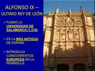 EL REINO DE LEÓN (DINASTÍA DE BORGOÑA)EN LOS SIGLOS XII y XIII, EL REINO DE LEÓN, TUVO DOS REYES INDEPENDIENTES MÁS:FERNANDO II: QUE EMPEZÓ LA CONQUISTA DE EXTREMADURAEL CENTRO DE PODER SE TRASLADÓ A GALICIA Y A ZAMORAREPOBLÓ CIUDAD RODRIGO Y CONTRUYÓ LA CATEDRAL