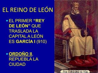 EL REINO DE LEÓNEL PRIMER “REY DE LEÓN” QUE TRASLADA LA CAPITAL A LEÓN ES GARCÍA I (910)ORDOÑO II, REPUEBLA LA CIUDAD 