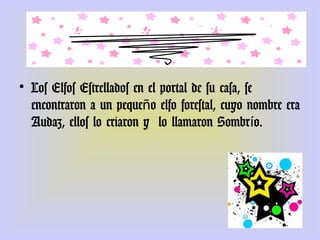 INFORMACIÓN IMPORTANTE



• Los Elfos Estrellados en el portal de su casa, se
  encontraron a un pequeño elfo forestal, cuyo nombre era
  Audaz, ellos lo criaron y lo llamaron Sombrío.
 