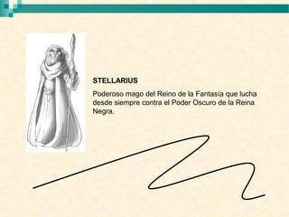 STELLARIUS
Poderoso mago del Reino de la Fantasía que lucha
desde siempre contra el Poder Oscuro de la Reina
Negra.
 