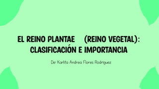 De: Karlita Andrea Flores Rodríguez
El Reino Plantae (Reino Vegetal):
CLASIFICACIÓN E IMPORTANCIA
 