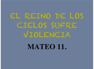 EL REINO DE LOSEL REINO DE LOS
CIELOS SUFRECIELOS SUFRE
VIOLENCIAVIOLENCIA
MATEO 11.
 
