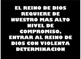 EL REINO DE DIOS
REQUIERE DE
NUESTRO MAS ALTO
NIVEL DE
COMPROMISO,
ENTRAR AL REINO DE
DIOS CON VIOLENTA
DETERMINACION
 