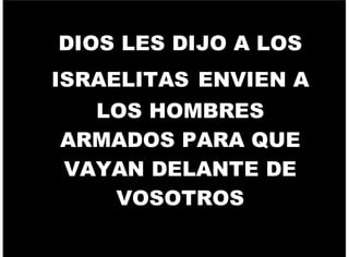 DIOS LES DIJO A LOS
ISRAELITAS ENVIEN A
LOS HOMBRES
ARMADOS PARA QUE
VAYAN DELANTE DE
VOSOTROS
 