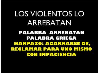 LOS VIOLENTOS LO
ARREBATAN
PALABRA ARREBATAN
PALABRA GRIEGA
HARPAZO: AGARRARSE DE,
RECLAMAR PARA UNO MISMO
CON IMPACIENCIA
 