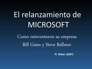El relanzamiento de
MICROSOFT
Como reinventaron su empresa
Bill Gates y Steve Ballmer
R. Slater (2007)
 