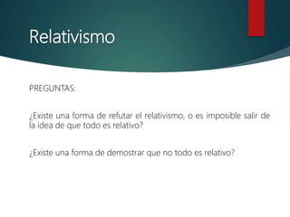 Relativismo
PREGUNTAS:
¿Existe una forma de refutar el relativismo, o es imposible salir de
la idea de que todo es relativo?
¿Existe una forma de demostrar que no todo es relativo?
 