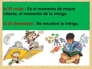 b) El nudo.- Es el momento de mayor
interés, el momento de la intriga.
c) El desenlace.- Se resuelve la intriga.
 