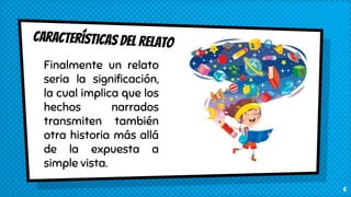 6
Finalmente un relato
seria la significación,
la cual implica que los
hechos narrados
transmiten también
otra historia más allá
de la expuesta a
simple vista.
 