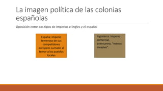 La imagen política de las colonias
españolas
Oposición entre dos tipos de Imperios el ingles y el español
España: Imperio
...