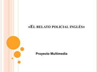 «EL RELATO POLICIAL INGLÉS»
Proyecto Multimedia
 