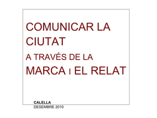 COMUNICAR LA
CIUTAT
A TRAVÉS DE LA
MARCA I EL RELAT
CALELLA
DESEMBRE 2010
 