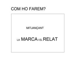 COM HO FAREM? MITJANÇANT  LA  MARCA   I EL   RELAT 