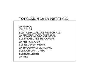 TOT  COMUNICA LA INSTITUCI Ó LA MARCA L’ALCALDE ELS TREBALLADORS MUNICIPALS LA PROGRAMACI Ó CULTURAL ELS PROJECTES DE GOVERN LA FESTA MAJOR ELS ESDEVENIMENTS LA TIPOGRAFIA MUNICIPAL ELS MOBILIARI URBÀ ELS BUTLLETINS LA WEB 