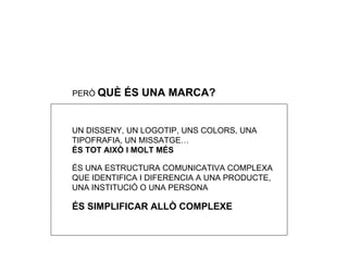 PER Ò  QUÈ ÉS UNA MARCA? UN DISSENY, UN LOGOTIP, UNS COLORS, UNA TIPOFRAFIA, UN MISSATGE…  ÉS TOT AIXÒ I MOLT MÉS ÉS UNA ESTRUCTURA COMUNICATIVA COMPLEXA QUE IDENTIFICA I DIFERENCIA A UNA PRODUCTE, UNA INSTITUCIÓ O UNA PERSONA ÉS SIMPLIFICAR ALLÒ COMPLEXE 