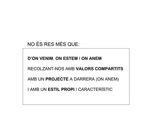 NO  ÉS RES MÉS QUE: D’ON VENIM ,  ON ESTEM  I  ON ANEM RECOLZANT-NOS AMB  VALORS COMPARTITS AMB UN  PROJECTE  A DARRERA (ON ANEM) I AMB UN  ESTIL PROPI  I CARACTER ÍSTIC 