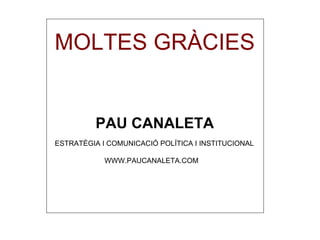 MOLTES GRÀCIES ESTRATÈGIA I COMUNICACIÓ POLÍTICA I INSTITUCIONAL WWW.PAUCANALETA.COM PAU CANALETA 