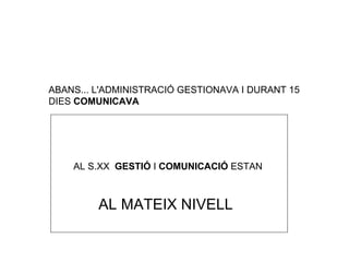 ABANS... L'ADMINISTRACIÓ GESTIONAVA I DURANT 15  DIES  COMUNICAVA AL S.XX  GESTIÓ  I  COMUNICACIÓ  ESTAN AL MATEIX NIVELL 
